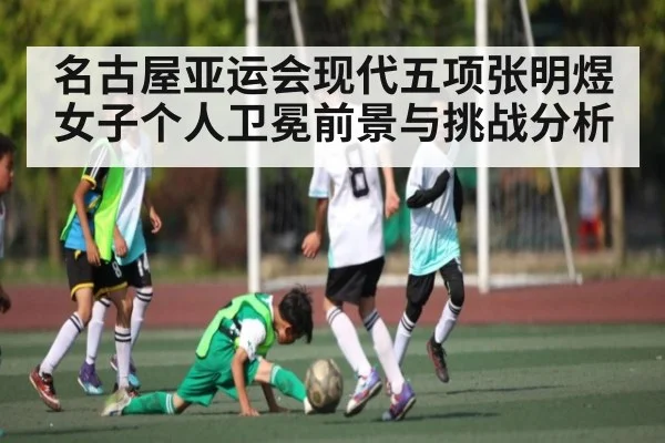 名古屋亚运会现代五项张明煜女子个人卫冕前景与挑战分析