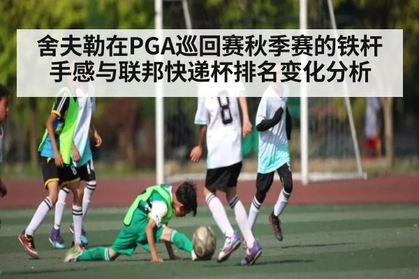 舍夫勒在PGA巡回赛秋季赛的铁杆手感与联邦快递杯排名变化分析