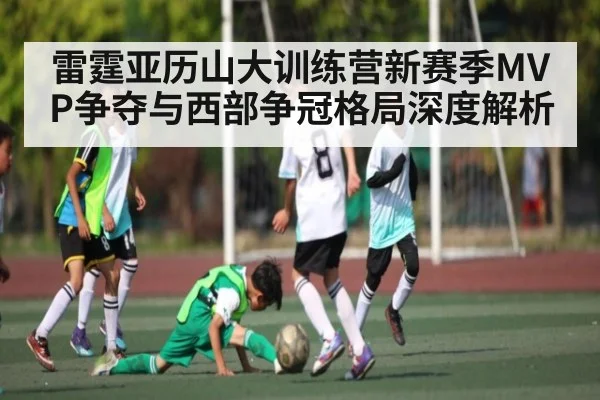雷霆亚历山大训练营新赛季MVP争夺与西部争冠格局深度解析