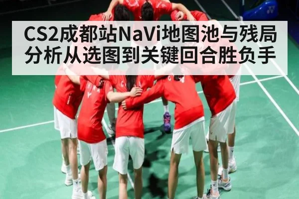 CS2成都站NaVi地图池与残局分析从选图到关键回合胜负手