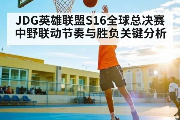 JDG英雄联盟S16全球总决赛中野联动节奏与胜负关键分析