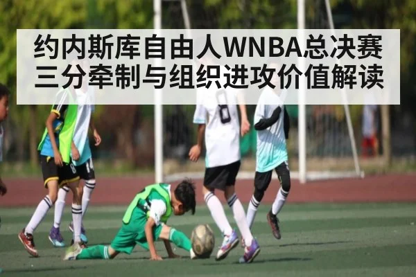 约内斯库自由人WNBA总决赛三分牵制与组织进攻价值解读